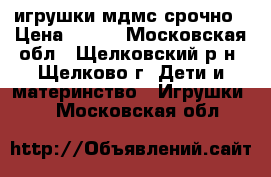 игрушки мдмс срочно › Цена ­ 300 - Московская обл., Щелковский р-н, Щелково г. Дети и материнство » Игрушки   . Московская обл.